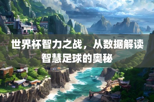 世界杯智力之战，从数据解读智慧足球的奥秘眉山市正发家政服务有限公司