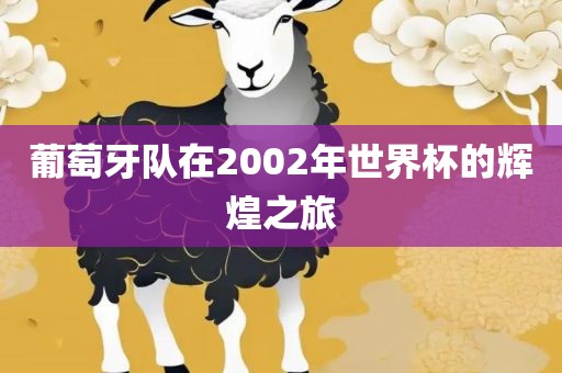 葡萄牙队在2002年世界杯的辉煌之旅眉山市正发家政服务有限公司