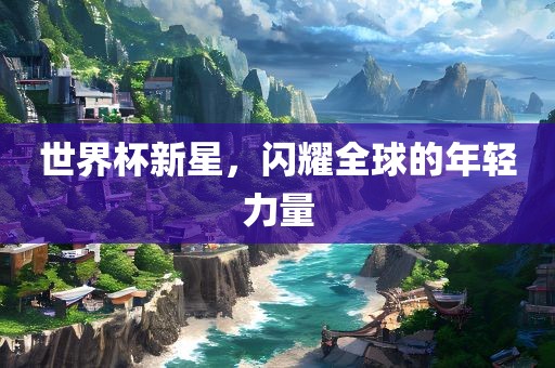 世界杯新星，闪耀全球的年轻力量眉山市正发家政服务有限公司