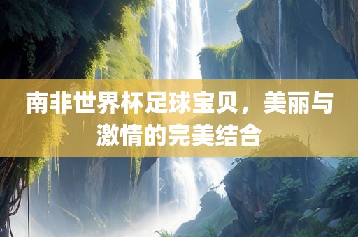 南非世界杯足球眉山市正发家政服务有限公司宝贝，美丽与激情的完美结合