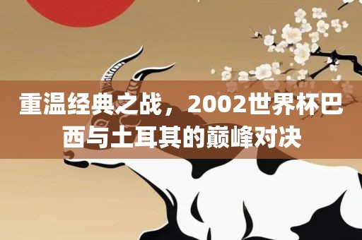 重温经典之战，2002世界杯巴西与土耳其的巅峰对决
