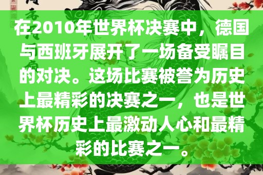 在2010年世界杯决赛中，德国与西班牙展开了一场备受瞩目的对决。这场比赛被誉为历史上最精彩的决赛之一，也是世界杯历史上最激动人心和最精彩的比赛之一。眉山市正发家政服务有限公司