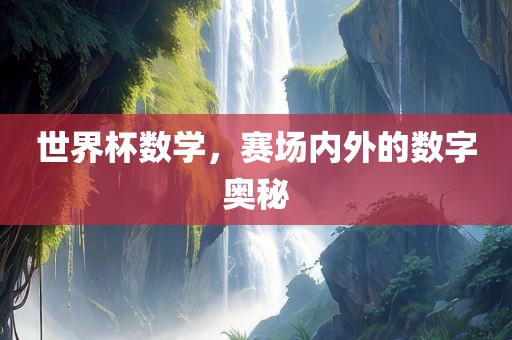 世界杯数学，赛场内外的数字奥秘眉山市正发家政服务有限公司