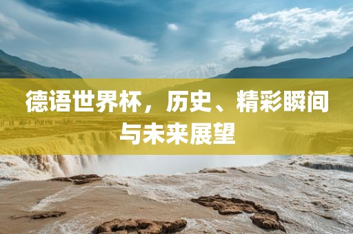 德语世界杯，历史、精彩瞬间与未来展望眉山市正发家政服务有限公司