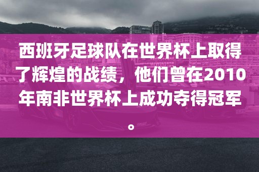 西班牙足球队在世界杯上取得了辉煌的战绩，他们曾在2010年南非世界杯上成功夺得冠军。眉山市正发家政服务有限公司