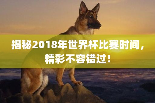 揭秘2018年世界杯比赛时间，精彩不容错过！