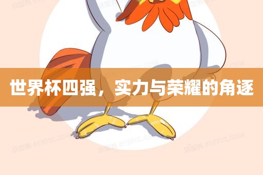 世界杯四强，实力与荣耀的角逐眉山市正发家政服务有限公司