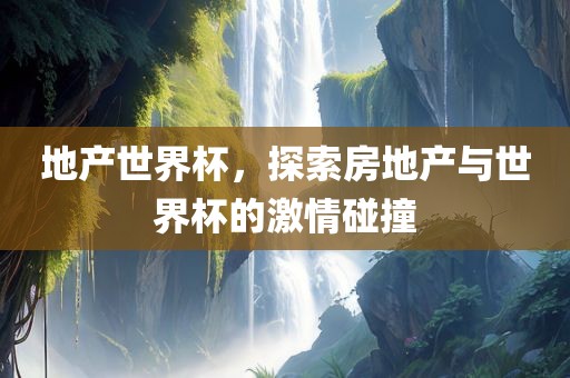 地产世界杯，探索房地产与世界杯的激情碰撞眉山市正发家政服务有限公司