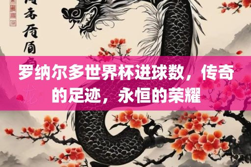 罗纳尔多世界杯进球数，传奇的足迹，永恒的荣耀