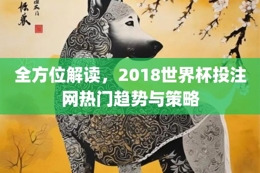 全方位解读，2018世界杯投注网热门趋势与策略眉山市正发家政服务有限公司