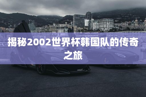 揭秘2002世界杯韩国队的传奇之旅