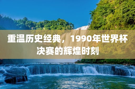 重温历史经典，1990年世界杯决赛的辉煌时刻