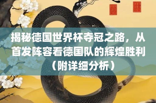 揭秘德国世界杯夺冠之路，从首发阵容看德国队的辉煌胜利（附详细分析）