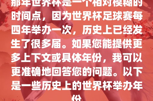 那年世界杯是一个相对模糊的时间点，因为世界杯足球赛每四年举办一次，历史上已经发生了很多届。如果您能提供更多上下文或具体年份，我可以更准确地回答您的问题。以下是一些历史上的世界杯举办年份眉山市正发家政服务有限公司