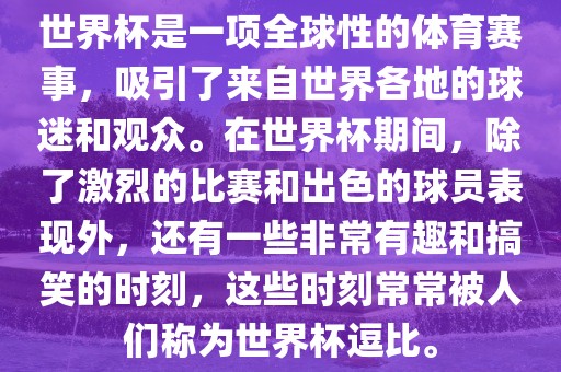 世界杯是一项全球性的体育赛事，吸引了来自世界各地的球迷和观众。在世界杯期间，除了激烈的比赛和出色的球员表现外，还有一些非常有趣和搞笑的时刻，这些时刻常常被人们称为世界杯逗比。眉山市正发家政服务有限公司
