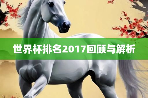 世界杯排名2017回顾与解析眉山市正发家政服务有限公司