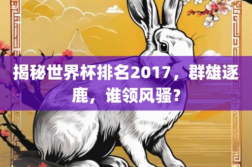 揭秘世界杯排名2017，群雄逐鹿，谁领风骚？眉山市正发家政服务有限公司