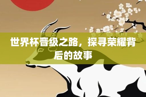 世界杯晋级之路，探寻荣耀背后的故事