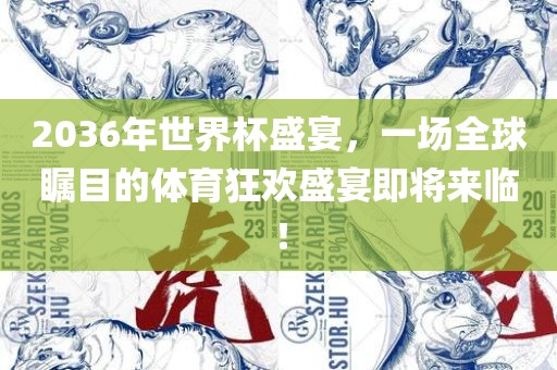 2036年世界杯盛宴，一场全球瞩目的体育狂欢盛宴眉山市正发家政服务有限公司即将来临！