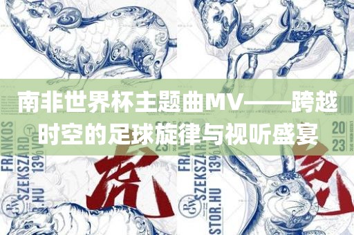 南非世界杯主题曲MV——跨越时空的足球旋律与视听盛宴眉山市正发家政服务有限公司