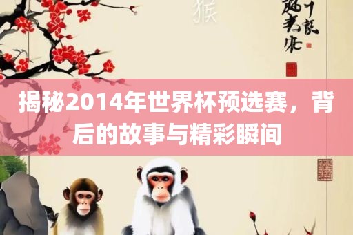揭秘2014年世界杯预选赛，背后的故事与精彩瞬间眉山市正发家政服务有限公司