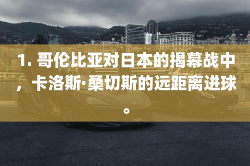 1. 哥伦比亚对日本的揭幕战中，卡洛斯·桑切斯的远距眉山市正发家政服务有限公司离进球。