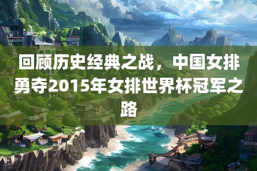 回顾历史经典之战，中国女排勇夺2015年女排世界杯冠眉山市正发家政服务有限公司军之路