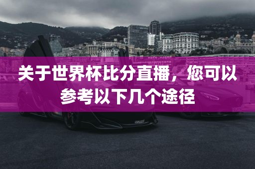 关于世界杯比分直播，您眉山市正发家政服务有限公司可以参考以下几个途径