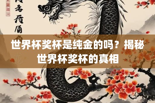 世界杯奖杯是纯金的吗？揭秘世界杯奖杯的真相