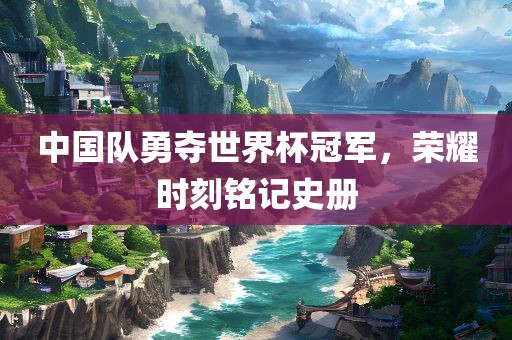 中国队勇夺世界杯冠军，荣耀时刻铭记史册