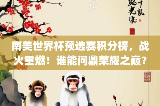 南美世界杯预选赛积分榜，战火重燃！谁能问鼎荣耀之巅？