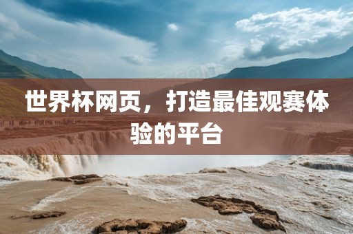 世界杯网页，打造最佳观赛体验的平台