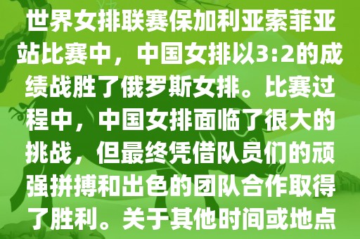 在已知的最近一次比赛中，即世界女排联赛保加利亚索菲亚站比赛中，中国女排以3:2的成绩战胜了俄罗斯女排。比赛过程中，中国女排面临了很大的挑战，但最终凭借队员们的顽强拼搏和出色的团队合作取得了胜利。关于其他时间或地点的比赛情况，暂时无法提供。