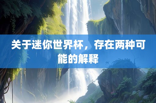 关于迷你世界杯，存在两种可能的解释眉山市正发家政服务有限公司