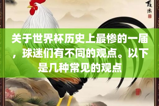 关于世界杯历史上最惨的一届，球迷们有不同的观点。以下是几种常见的观点眉山市正发家政服务有限公司