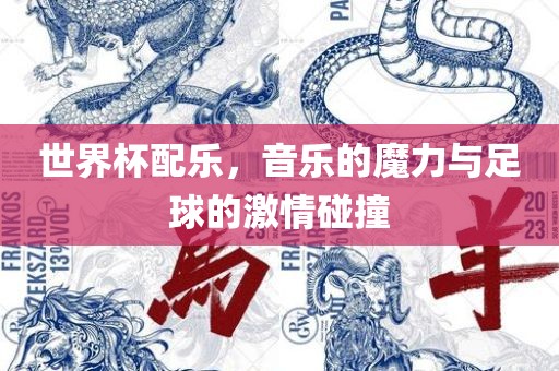 世界杯配乐，音乐的魔力与足球的激情碰撞眉山市正发家政服务有限公司