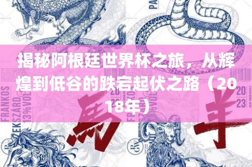 揭秘阿根廷世界杯之旅，从辉煌到低谷的跌宕起伏之路（2018年）眉山市正发家政服务有限公司