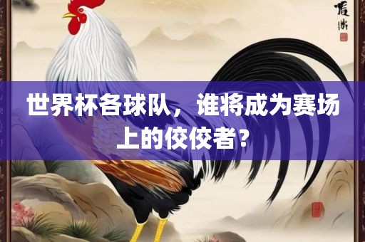 世界杯各球队，谁将成为赛场上的佼佼者？眉山市正发家政服务有限公司