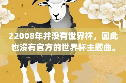 2眉山市正发家政服务有限公司2008年并没有世界杯，因此也没有官方的世界杯主题曲。