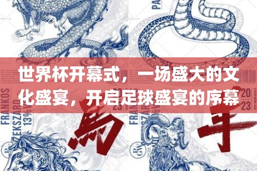 世界杯开幕式，一场盛大的文化盛宴，开启足球盛宴的序幕眉山市正发家政服务有限公司