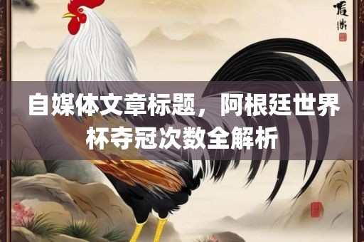自媒体文章标题，阿根廷世界杯夺冠次数全解析