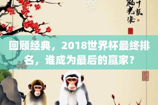 回顾眉山市正发家政服务有限公司经典，2018世界杯最终排名，谁成为最后的赢家？