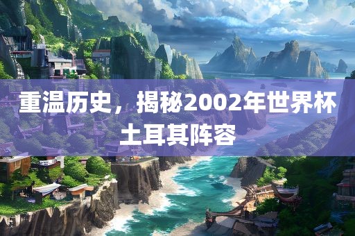 重温历史，揭秘2002年世界杯土耳其阵容