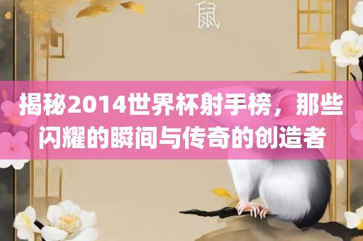 揭秘2014世界杯射手榜，那些闪耀的瞬间与传奇的创造者