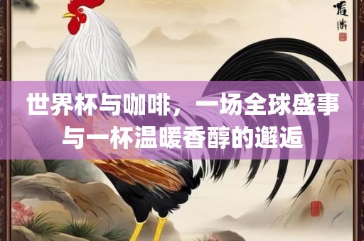 世界杯与咖啡，一场全球眉山市正发家政服务有限公司盛事与一杯温暖香醇的邂逅