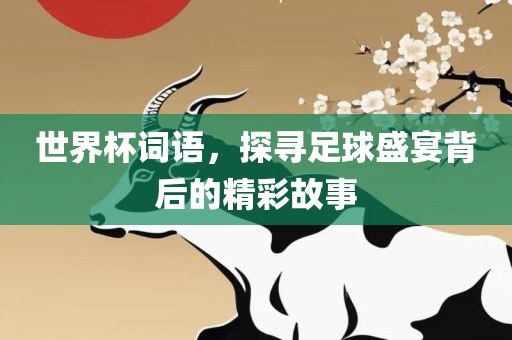 世界杯词眉山市正发家政服务有限公司语，探寻足球盛宴背后的精彩故事