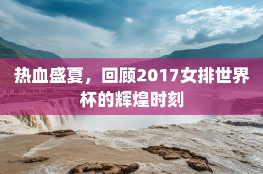 热血盛夏，回顾2017女排世界杯的辉煌时刻