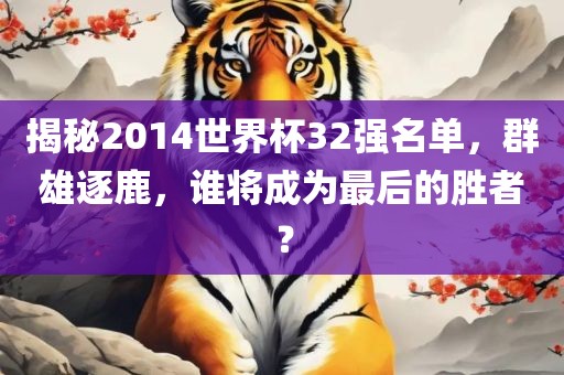 揭秘2014世界杯32强名单，群雄逐鹿，谁将成为最后的胜者？