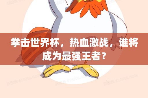 拳击世界杯，热血激战，谁将成为最强王者？