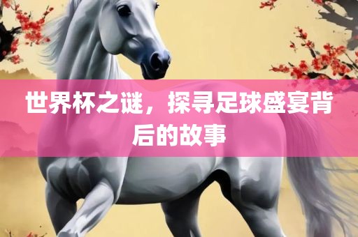 世界杯之眉山市正发家政服务有限公司谜，探寻足球盛宴背后的故事